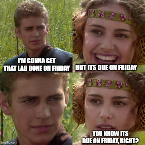 A Star Wars meme image of Anakin and Padme. Anakin: I'm gonna get that lab done on Friday. Padme: But it's due on Friday. Anakin: blank stare. Padme: You know it's due on Friday, right?