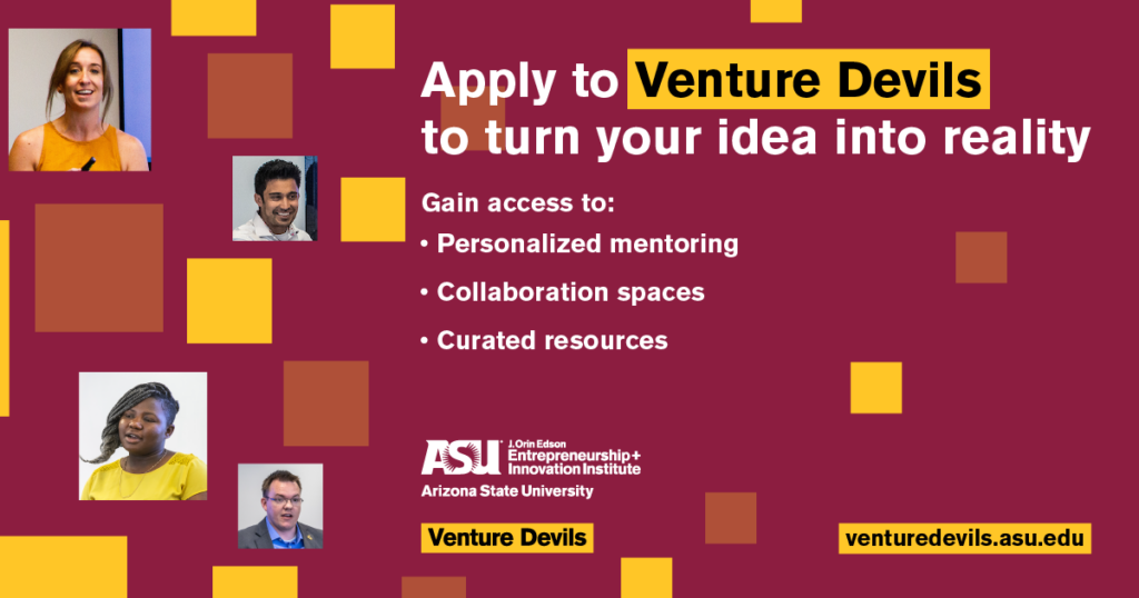 Apply to Venture Devils to turn your idea into reality. Gain access to personalized mentoring, collaboration spaces and curated resources. Learn more at venturedevils.asu.edu