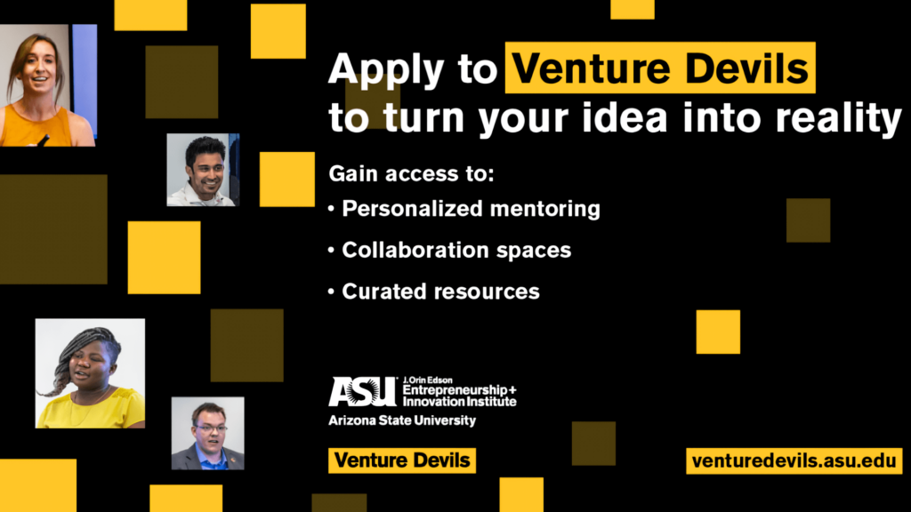 Apply to Venture Devils to turn your idea into reality. Gain access to: personalized mentoring, collaboration spaces and curated resources. Venturedevils.asu.edu.